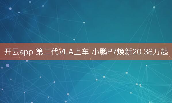 开云app 第二代VLA上车 小鹏P7焕新20.38万起