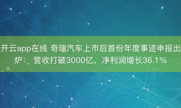 开云app在线 奇瑞汽车上市后首份年度事迹申报出炉: 营收打破3000亿,净利润增长36.1%