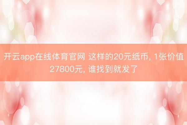 开云app在线体育官网 这样的20元纸币， 1张价值27800元， 谁找到就发了