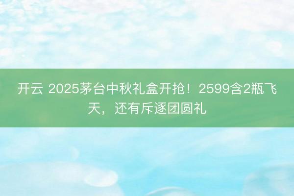 开云 2025茅台中秋礼盒开抢！2599含2瓶飞天，还有斥逐团圆礼