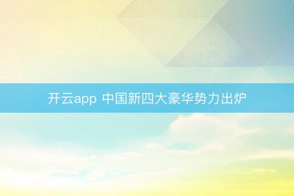 开云app 中国新四大豪华势力出炉