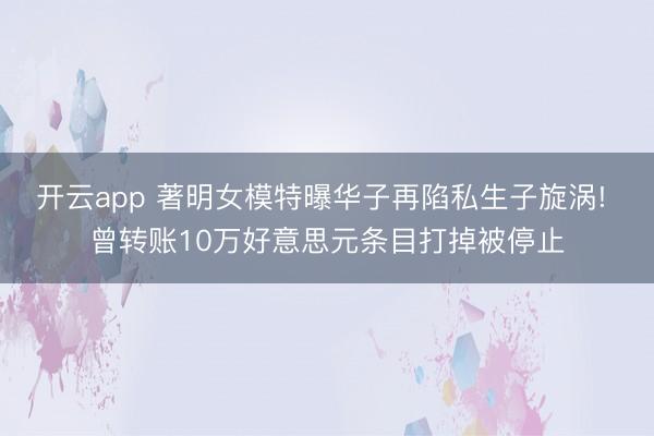 开云app 著明女模特曝华子再陷私生子旋涡! 曾转账10万好意思元条目打掉被停止