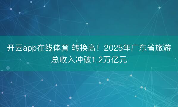 开云app在线体育 转换高！2025年广东省旅游总收入冲破1.2万亿元