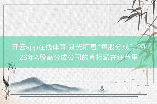 开云app在线体育 别光盯着“每股分成”， 2026年A股高分成公司的真相藏在细节里