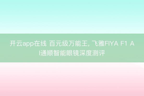 开云app在线 百元级万能王, 飞雅FIYA F1 AI通顺智能眼镜深度测评