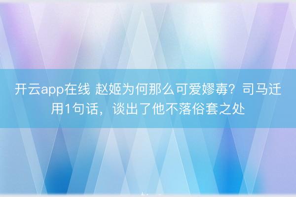 开云app在线 赵姬为何那么可爱嫪毐?司马迁用1句话,谈出了他不落俗套之处