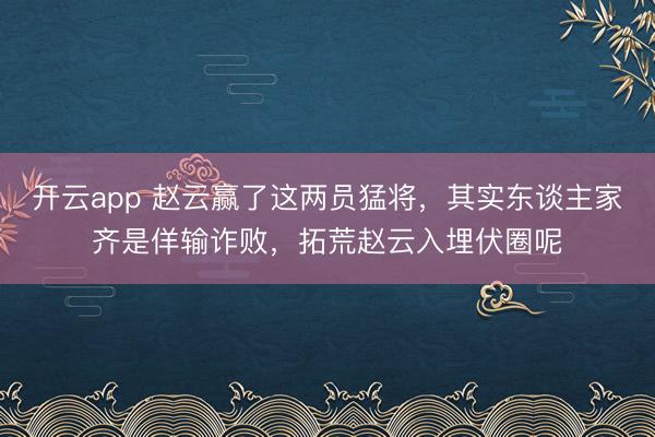 开云app 赵云赢了这两员猛将,其实东谈主家齐是佯输诈败,拓荒赵云入埋伏圈呢