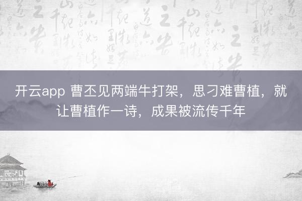 开云app 曹丕见两端牛打架,思刁难曹植,就让曹植作一诗,成果被流传千年