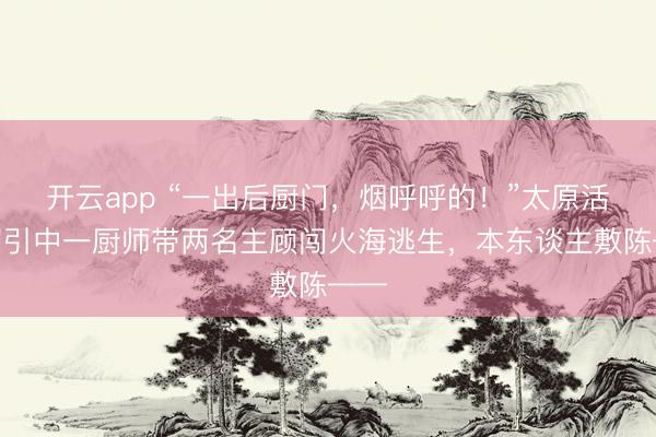 开云app “一出后厨门，烟呼呼的！”太原活气招引中一厨师带两名主顾闯火海逃生，本东谈主敷陈——