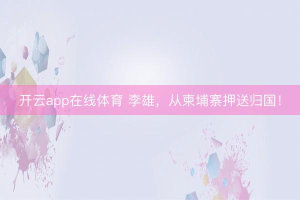 开云app在线体育 李雄，从柬埔寨押送归国！