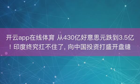 开云app在线体育 从430亿好意思元跌到3.5亿! 印度终究扛不住了, 向中国投资打盛开盘缝