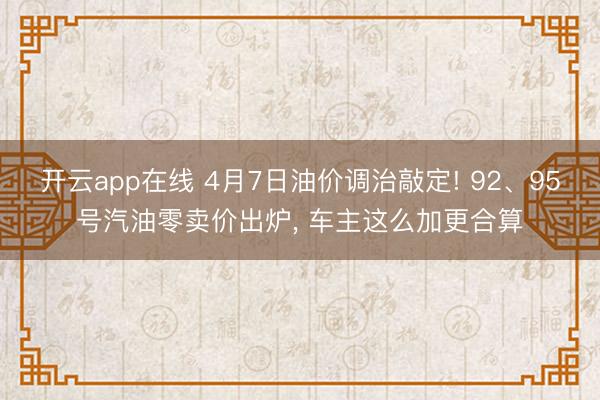 开云app在线 4月7日油价调治敲定! 92、95号汽油零卖价出炉, 车主这么加更合算