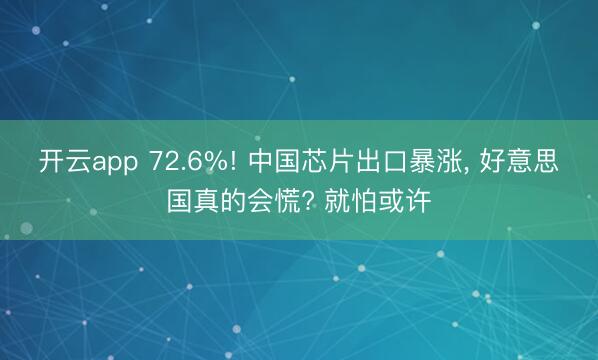 开云app 72.6%! 中国芯片出口暴涨, 好意思国真的会慌? 就怕或许