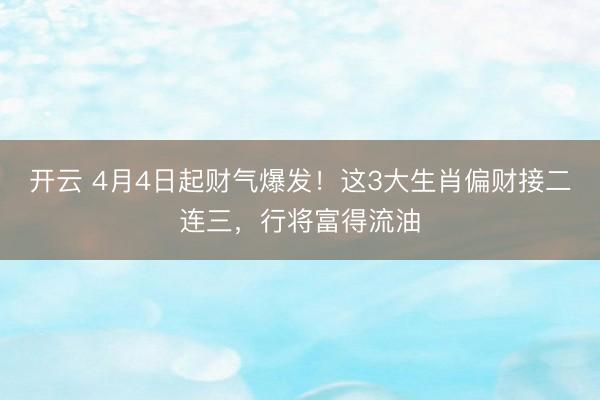 开云 4月4日起财气爆发！这3大生肖偏财接二连三，行将富得流油