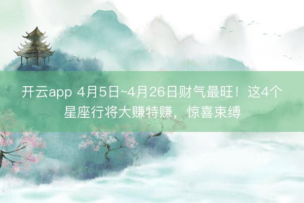 开云app 4月5日~4月26日财气最旺!这4个星座行将大赚特赚,惊喜束缚