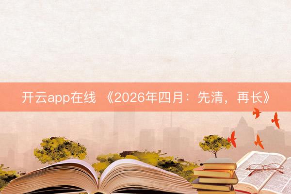 开云app在线 《2026年四月：先清，再长》