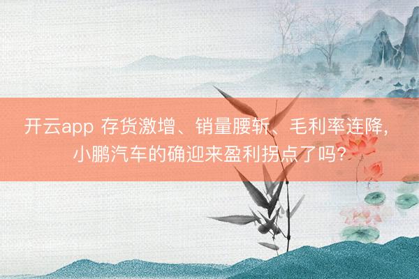 开云app 存货激增、销量腰斩、毛利率连降， 小鹏汽车的确迎来盈利拐点了吗?