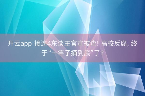 开云app 接连4东谈主官宣被查! 高校反腐， 终于“一竿子捅到底”了?