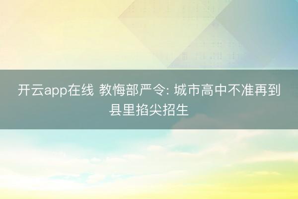 开云app在线 教悔部严令: 城市高中不准再到县里掐尖招生