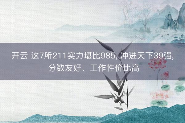 开云 这7所211实力堪比985， 冲进天下39强， 分数友好、工作性价比高