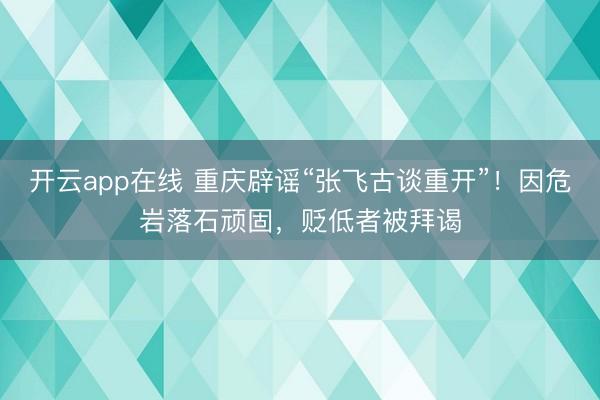 开云app在线 重庆辟谣“张飞古谈重开”！因危岩落石顽固，贬低者被拜谒