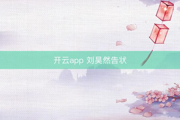 开云app 刘昊然告状