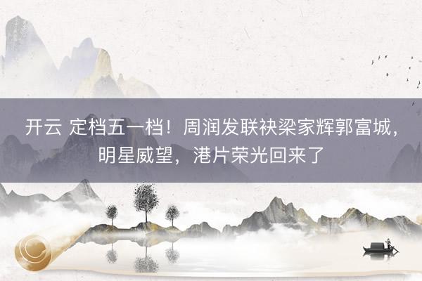 开云 定档五一档!周润发联袂梁家辉郭富城,明星威望,港片荣光回来了