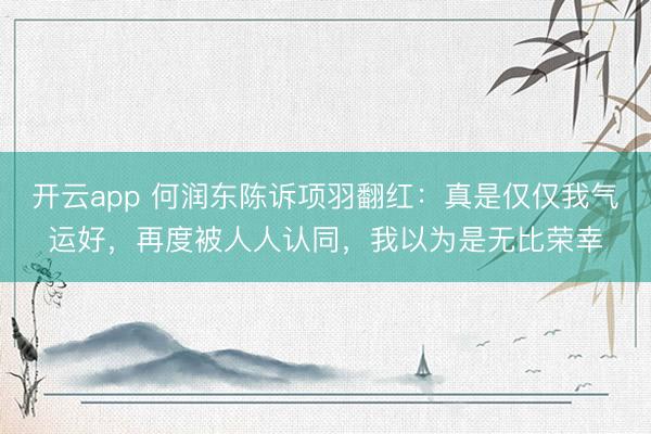 开云app 何润东陈诉项羽翻红：真是仅仅我气运好，再度被人人认同，我以为是无比荣幸
