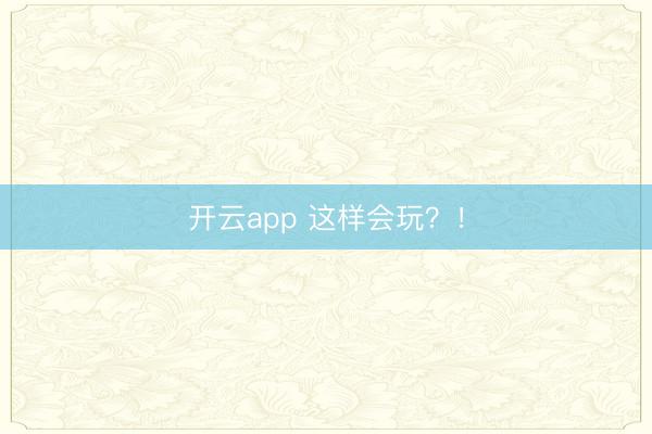 开云app 这样会玩？！