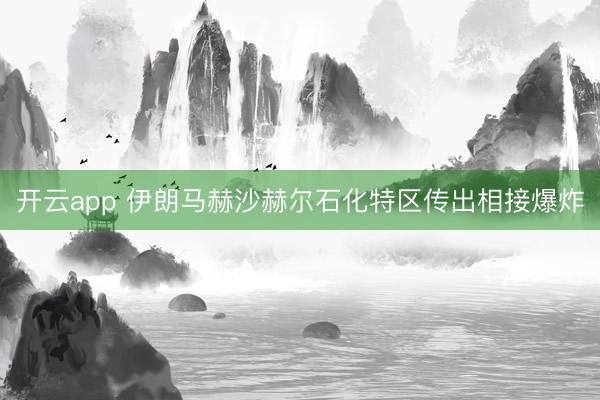 开云app 伊朗马赫沙赫尔石化特区传出相接爆炸