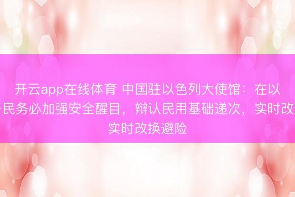 开云app在线体育 中国驻以色列大使馆：在以中国公民务必加强安全醒目，辩认民用基础递次，实时改换避险