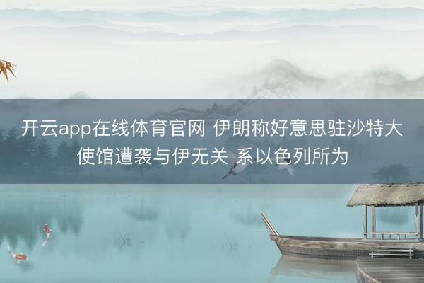 开云app在线体育官网 伊朗称好意思驻沙特大使馆遭袭与伊无关 系以色列所为