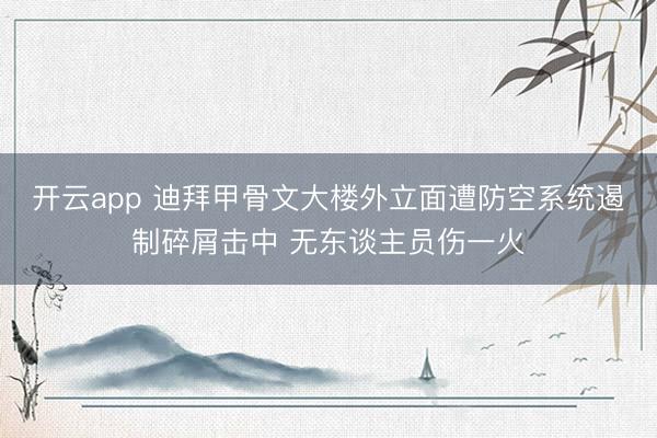 开云app 迪拜甲骨文大楼外立面遭防空系统遏制碎屑击中 无东谈主员伤一火