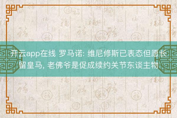开云app在线 罗马诺: 维尼修斯已表态但愿长留皇马， 老佛爷是促成续约关节东谈主物