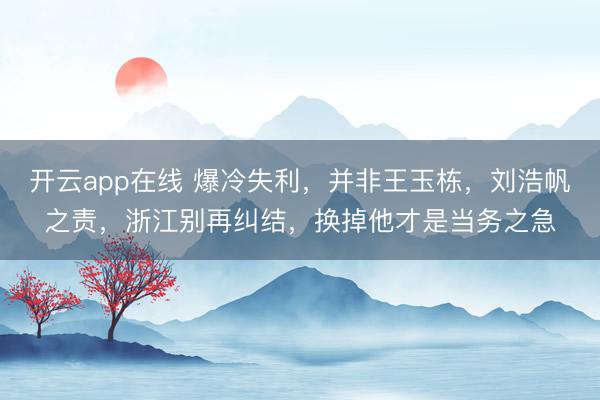 开云app在线 爆冷失利,并非王玉栋,刘浩帆之责,浙江别再纠结,换掉他才是当务之急