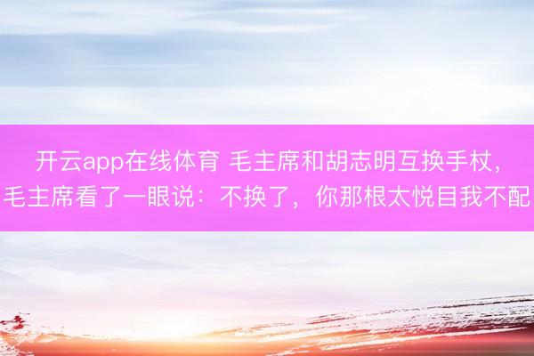 开云app在线体育 毛主席和胡志明互换手杖,毛主席看了一眼说:不换了,你那根太悦目我不配
