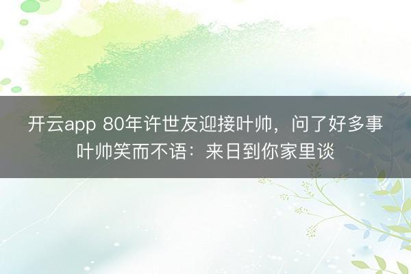 开云app 80年许世友迎接叶帅，问了好多事叶帅笑而不语：来日到你家里谈