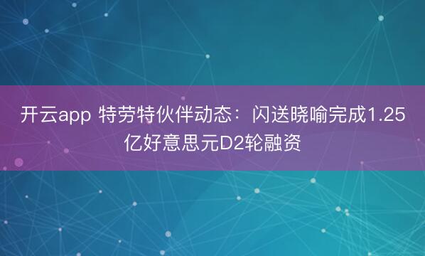 开云app 特劳特伙伴动态：闪送晓喻完成1.25亿好意思元D2轮融资