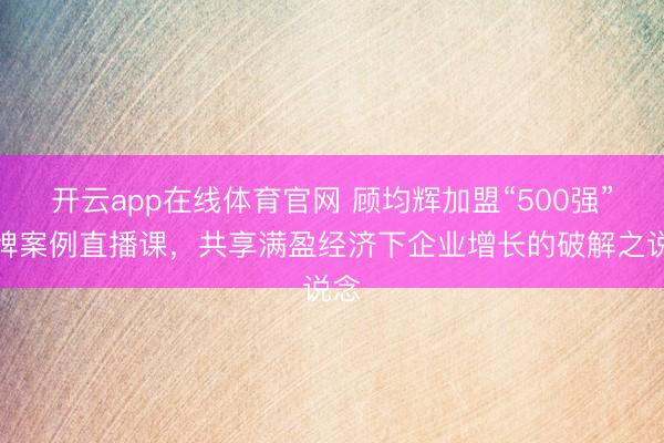开云app在线体育官网 顾均辉加盟“500强”品牌案例直播课，共享满盈经济下企业增长的破解之说念