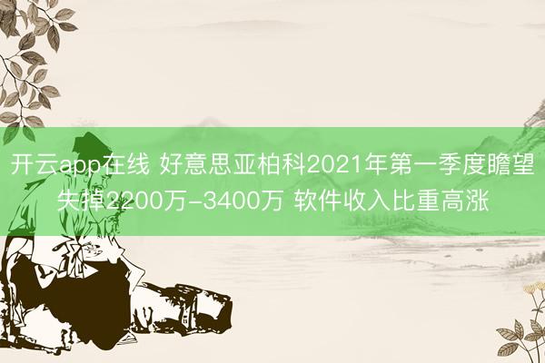 开云app在线 好意思亚柏科2021年第一季度瞻望失掉2200万-3400万 软件收入比重高涨