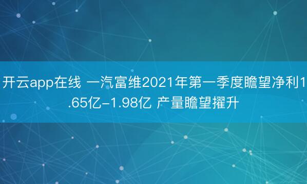 开云app在线 一汽富维2021年第一季度瞻望净利1.65亿-1.98亿 产量瞻望擢升