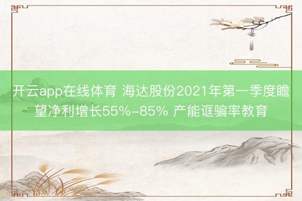 开云app在线体育 海达股份2021年第一季度瞻望净利增长55%-85% 产能诓骗率教育
