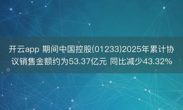 开云app 期间中国控股(01233)2025年累计协议销售金额约为53.37亿元 同比减少43.32%