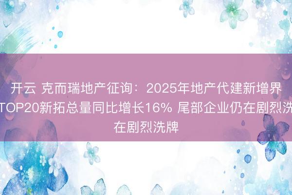 开云 克而瑞地产征询：2025年地产代建新增界限TOP20新拓总量同比增长16% 尾部企业仍在剧烈洗牌