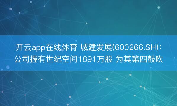 开云app在线体育 城建发展(600266.SH):公司握有世纪空间1891万股 为其第四鼓吹