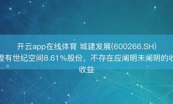 开云app在线体育 城建发展(600266.SH):捏有世纪空间8.61%股份,不存在应阐明未阐明的收益