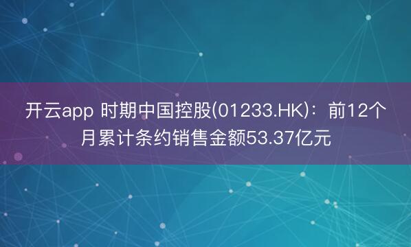 开云app 时期中国控股(01233.HK)：前12个月累计条约销售金额53.37亿元