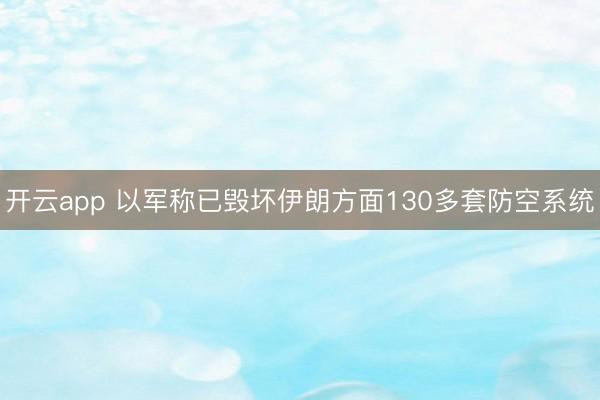 开云app 以军称已毁坏伊朗方面130多套防空系统