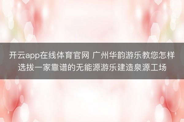 开云app在线体育官网 广州华韵游乐教您怎样选拔一家靠谱的无能源游乐建造泉源工场