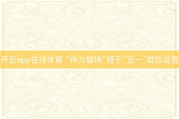 开云app在线体育 “仲力磁场”将于“五一”绽放运营